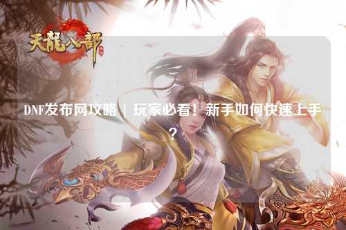 DNF發(fā)布網(wǎng)攻略 | 玩家必看！新手如何快速上手？
