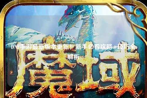 DNF手游最新版本更新！新手必看攻略+技巧全解析?
