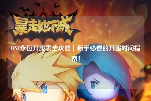 DNF永恒開服表全攻略｜新手必看的開服時間指南！
