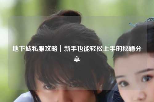 地下城私服攻略|新手也能輕松上手的秘籍分享