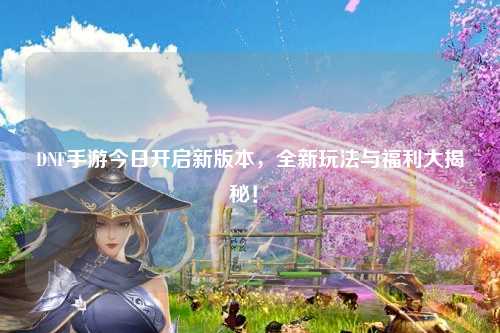 DNF手游今日開啟新版本,全新玩法與福利大揭秘!?