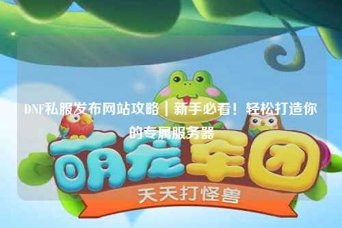 DNF私服發布網站攻略｜新手必看！輕松打造你的專屬服務器