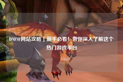 DNFSF網站攻略｜新手必看！帶你深入了解這個熱門游戲平臺