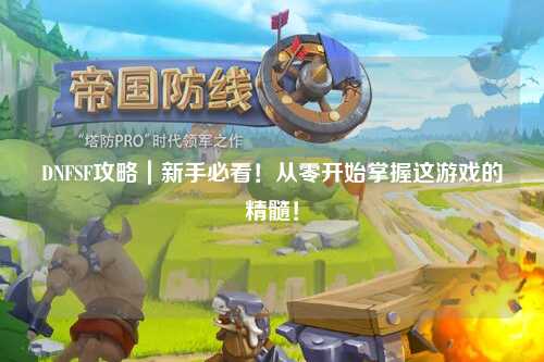 DNFSF攻略｜新手必看！從零開始掌握這游戲的精髓！