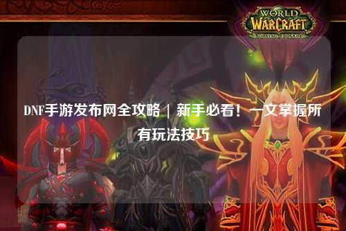 DNF手游發布網全攻略 | 新手必看！一文掌握所有玩法技巧