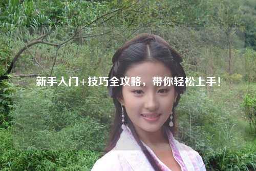 新手入門+技巧全攻略，帶你輕松上手！