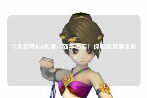 今天新開DNF私服，新手必看！保姆級(jí)攻略來啦～