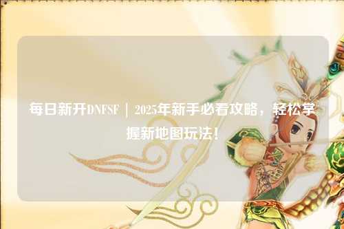 每日新開DNFSF | 2025年新手必看攻略，輕松掌握新地圖玩法！