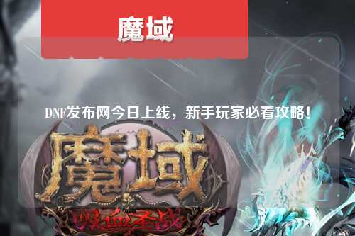 DNF發布網今日上線，新手玩家必看攻略！