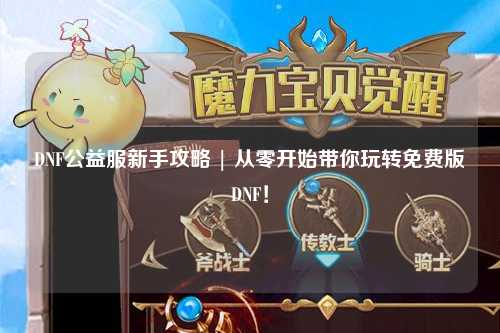 DNF公益服新手攻略 | 從零開始帶你玩轉(zhuǎn)免費(fèi)版DNF！