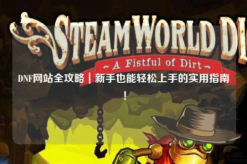 DNF網站全攻略|新手也能輕松上手的實用指南!