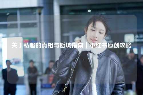 關于私服的真相與避坑指南|小紅書原創攻略