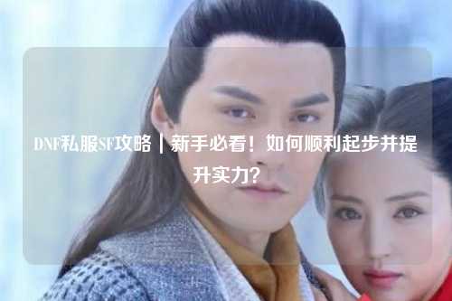 DNF私服SF攻略｜新手必看！如何順利起步并提升實(shí)力？