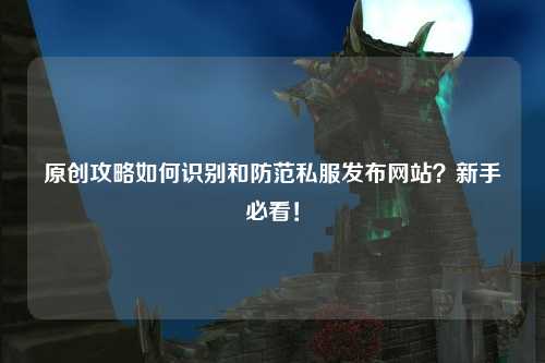 原創攻略如何識別和防范私服發布網站？新手必看！