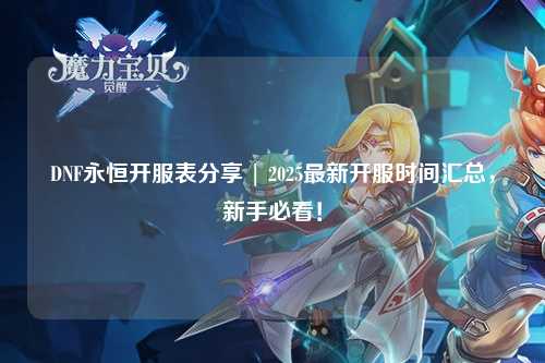 DNF永恒開服表分享 | 2025最新開服時間匯總，新手必看！