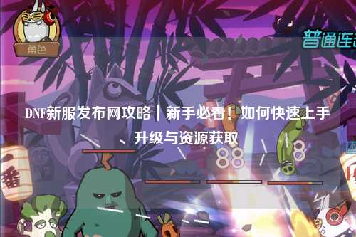 DNF新服發(fā)布網(wǎng)攻略|新手必看!如何快速上手、升級(jí)與資源獲取
