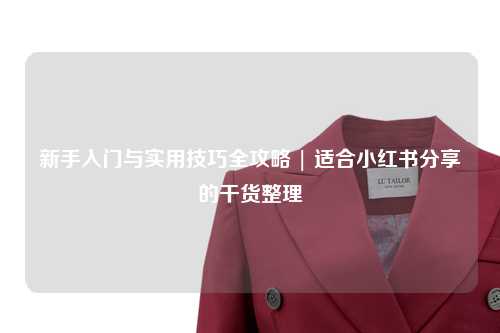 新手入門與實用技巧全攻略 | 適合小紅書分享的干貨整理