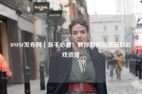 DNFSF發(fā)布網(wǎng)｜新手必看！教你如何高效獲取游戲資源