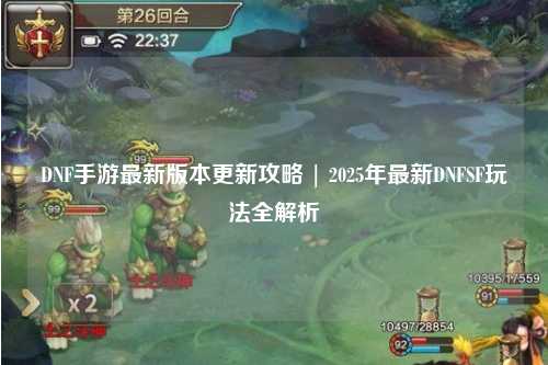 DNF手游最新版本更新攻略 | 2025年最新DNFSF玩法全解析