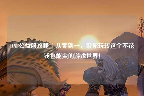 DNF公益服攻略 | 從零到一，帶你玩轉(zhuǎn)這個不花錢也能爽的游戲世界！