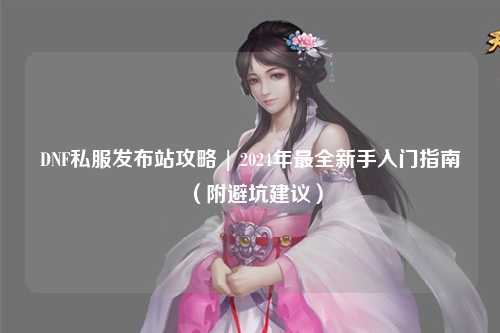 DNF私服發(fā)布站攻略 | 2024年最全新手入門指南（附避坑建議）