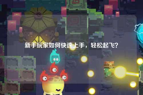 新手玩家如何快速上手,輕松起飛?