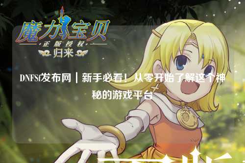 DNFSf發(fā)布網(wǎng)|新手必看!從零開始了解這個神秘的游戲平臺