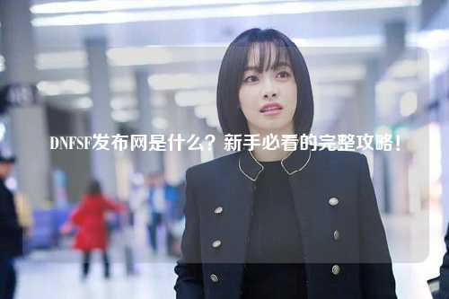 DNFSF發(fā)布網(wǎng)是什么？新手必看的完整攻略！