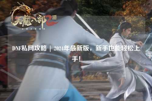 DNF私網攻略 | 2024年最新版，新手也能輕松上手！