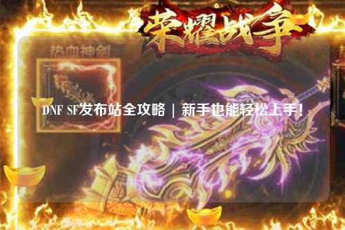 DNF SF發布站全攻略 | 新手也能輕松上手！