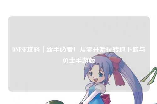 DNFSF攻略|新手必看!從零開始玩轉地下城與勇士手游版