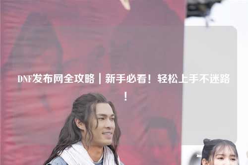 DNF發布網全攻略｜新手必看！輕松上手不迷路！